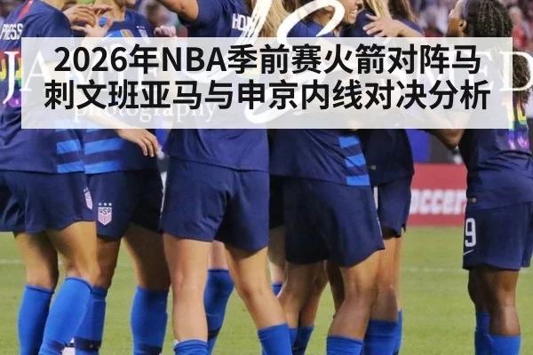 2026年NBA季前赛火箭对阵马刺文班亚马与申京内线对决分析