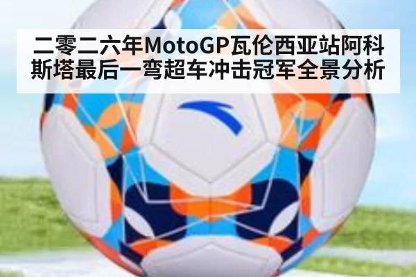二零二六年MotoGP瓦伦西亚站阿科斯塔最后一弯超车冲击冠军全景分析